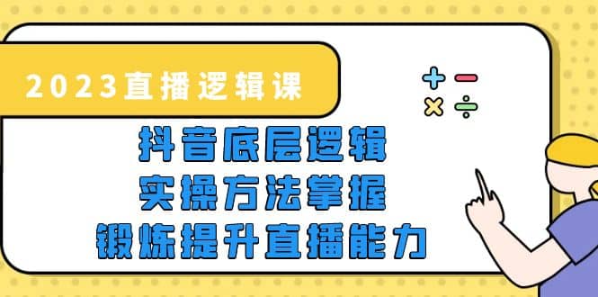2023直播·逻辑课，抖音底层逻辑+实操方法掌握，锻炼提升直播能力-无忧资源网