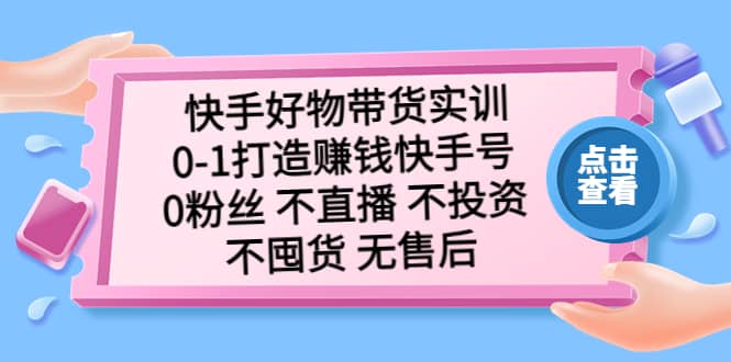 快手好物带货实训：0-1打造赚钱快手号 0粉丝 不直播 不投资 不囤货 无售后-无忧资源网