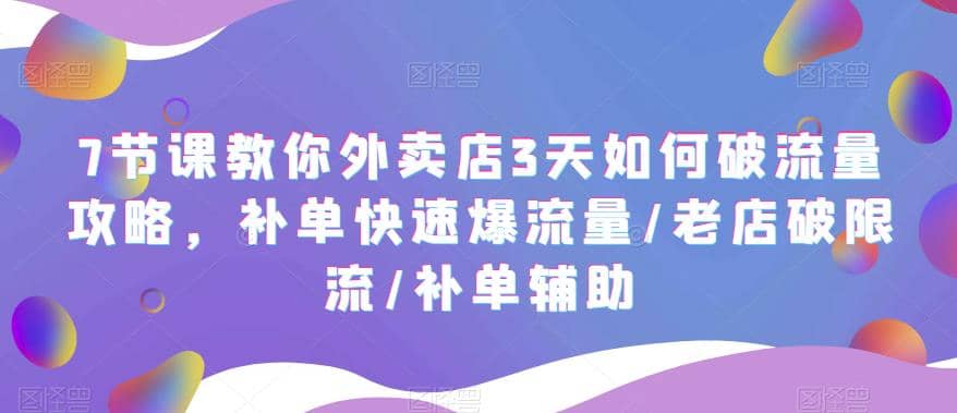 7节课教你外卖店3天如何破流量攻略,补单快速爆流量/老店破限流/补单辅助-无忧资源网