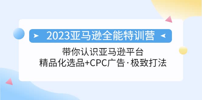 2023亚马逊全能特训营：玩转亚马逊平台+精品化·选品+CPC广告·极致打法-无忧资源网