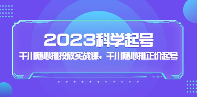 2023科学起号,千川随心推投放实战课,千川随心推正价起号-无忧资源网