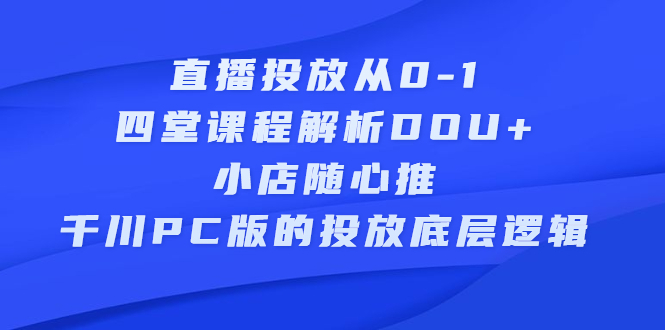 直播投放从0-1,四堂课程解析DOU+、小店随心推、千川PC版的投放底层逻辑-无忧资源网