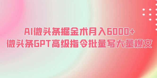 AI微头条掘金术月入6000+ 微头条GPT高级指令批量写大量爆文-无忧资源网