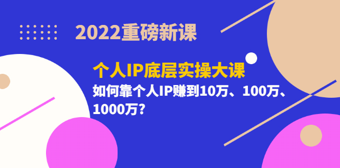 2022重磅新课《个人IP底层实操大课》如何靠个人IP赚到10万、100万、1000万-无忧资源网