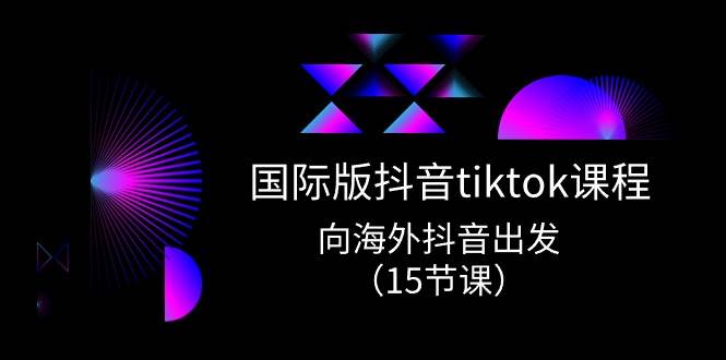 国际版 抖音tiktok实战课程,向海外抖音出发(15节课)-无忧资源网