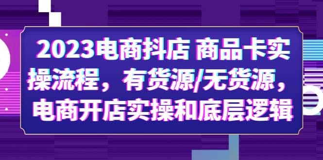 2023电商抖店 商品卡实操流程，有货源/无货源，电商开店实操和底层逻辑-无忧资源网