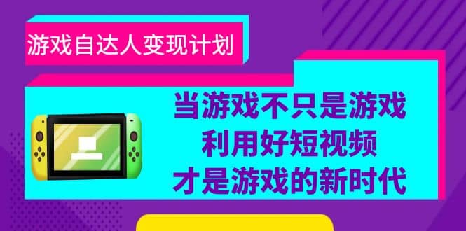 游戏·自达人变现计划，当游戏不只是游戏，利用好短视频才是游戏的新时代-无忧资源网