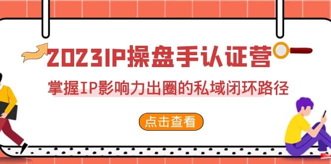 2023·IP操盘手·认证营·第2期，掌握IP影响力出圈的私域闭环路径（35节）-无忧资源网