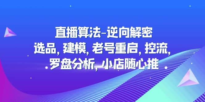 直播算法-逆向解密:选品,建模,老号重启,控流,罗盘分析,小店随心推-无忧资源网