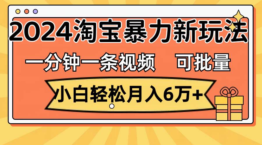 一分钟一条视频，小白轻松月入6万+，2024淘宝暴力新玩法，可批量放大收益-无忧资源网