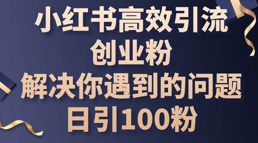 小红书高效引流创业粉，解决你遇到的问题，日引100粉-无忧资源网