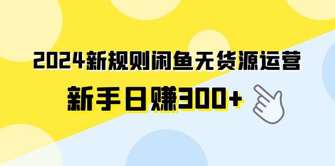 2024新规则闲鱼无货源运营新手日赚300+-无忧资源网