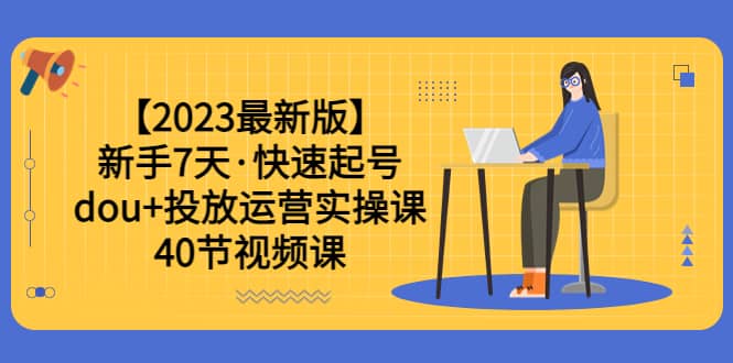 【2023最新版】新手7天·快速起号:dou+投放运营实操课(40节视频课)-无忧资源网