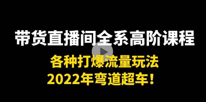带货直播间全系高阶课程：各种打爆流量玩法，2022年弯道超车-无忧资源网