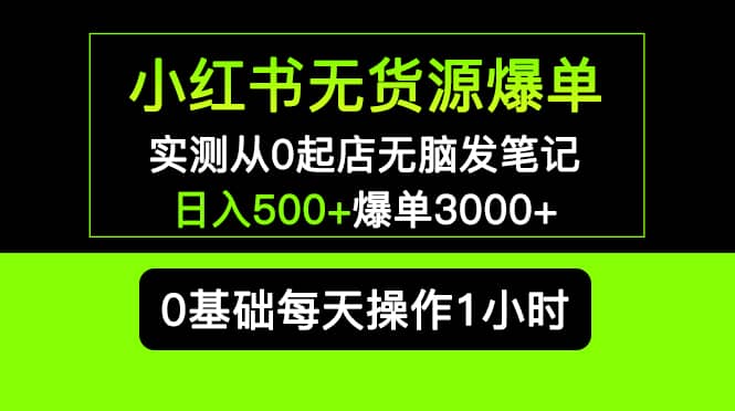 小红书无货源爆单 实测从0起店无脑发笔记爆单3000+长期项目可多店-无忧资源网