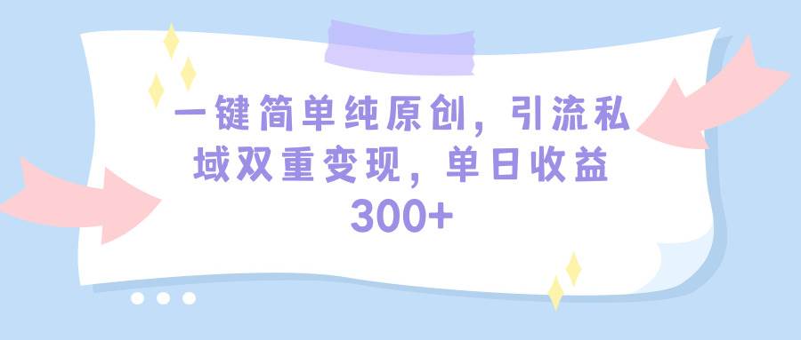 一键简单纯原创,引流私域双重变现,单日收益300+(教程+素材)-无忧资源网