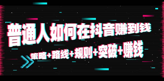普通人如何在抖音赚到钱：策略+路线+规则+突破+赚钱（10节课）-无忧资源网