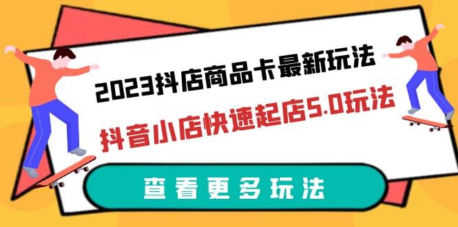 2023抖店商品卡最新玩法,抖音小店快速起店5.0玩法(11节课)-无忧资源网