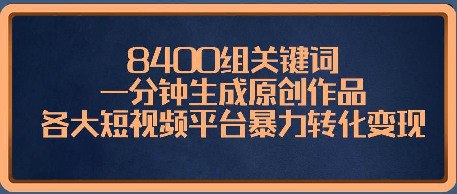 8400组关键词，一分钟生成原创作品，各大短视频平台暴力转化变现-无忧资源网