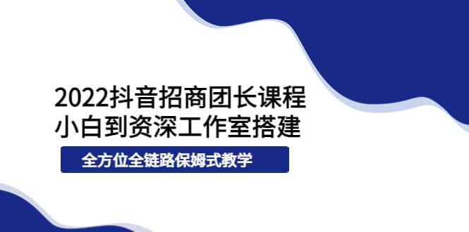 2022抖音招商团长课程，从小白到资深工作室搭建，全方位全链路保姆式教学-无忧资源网