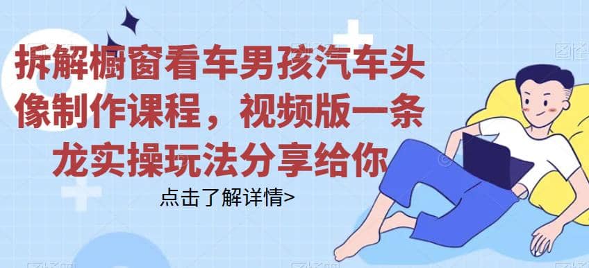 拆解橱窗看车男孩汽车头像制作课程,视频版一条龙实操玩法分享给你-无忧资源网