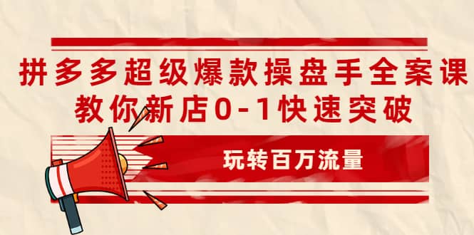 拼多多超级爆款操盘手全案课,教你新店0-1快速突破,玩转百万流量-无忧资源网
