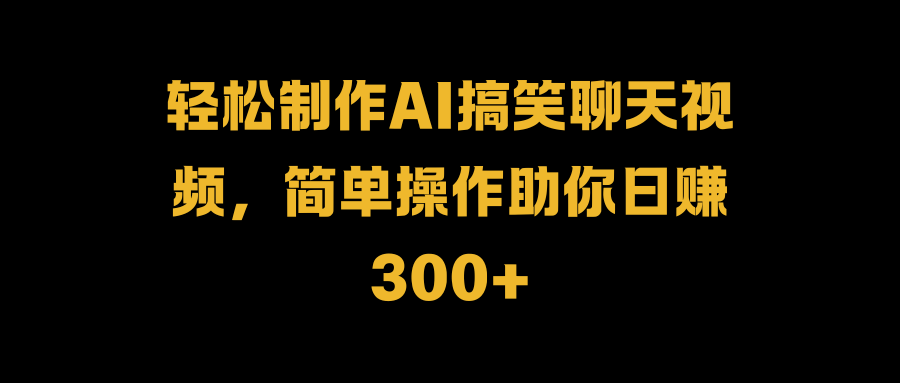 轻松制作AI搞笑聊天视频,简单操作助你日赚300+-无忧资源网