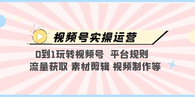 视频号实操运营,0到1玩转视频号 平台规则 流量获取 素材剪辑 视频制作等-无忧资源网