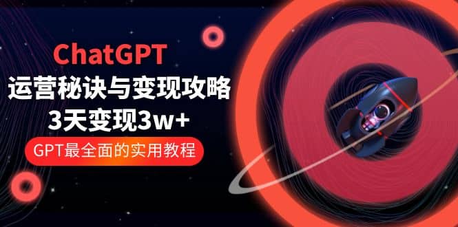 ChatGPT运营-秘诀与变现攻略：3天变现1w+ GPT最全面的实用教程（100节课）-无忧资源网