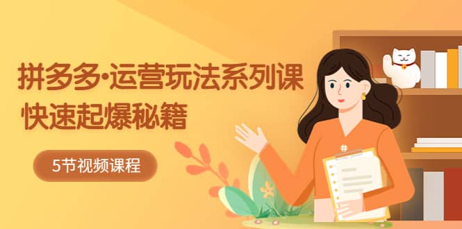 2023拼多多-运营玩法系列课：快速起爆秘籍（5节视频课）-无忧资源网