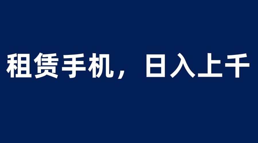 租赁手机蓝海项目，轻松到日入上千，小白0成本直接上手-无忧资源网