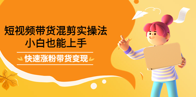 短视频带货混剪实操法，小白也能上手，快速涨粉带货变现-无忧资源网