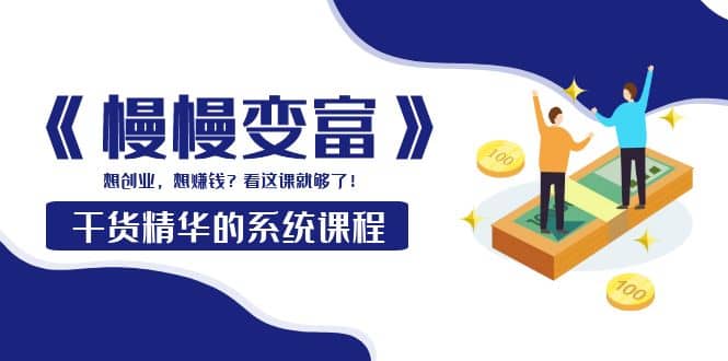 《慢慢变富》干货精华的系统课程：想创业，想赚钱？看这课就够了-无忧资源网
