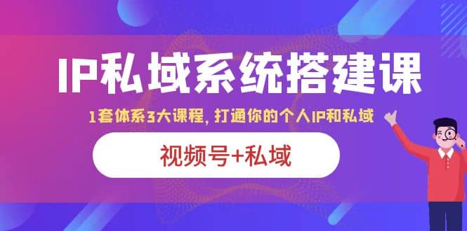 IP私域 系统搭建课,视频号+私域 1套 体系 3大课程,打通你的个人ip私域-无忧资源网