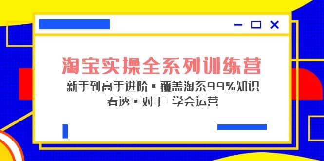 淘宝实操全系列训练营 新手到高手进阶·覆盖·99%知识 看透·对手 学会运营-无忧资源网
