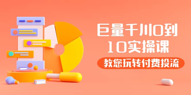 某收费培训：巨量千川两天实操课：教您玩玩转付费投流-无忧资源网