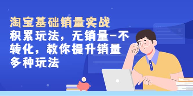 淘宝基础销量实战-积累玩法,无销量-不转化,教你提升销量多种玩法-无忧资源网