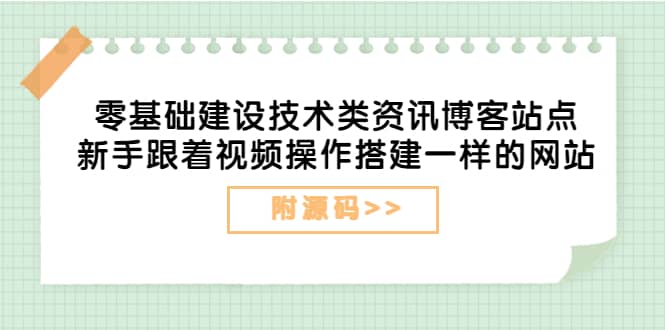 零基础建设技术类资讯博客站点:新手跟着视频操作搭建一样的网站(附源码)-无忧资源网