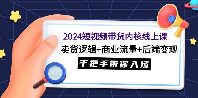 2024短视频带货内核线上课：卖货逻辑+商业流量+后端变现，手把手带你入场-无忧资源网