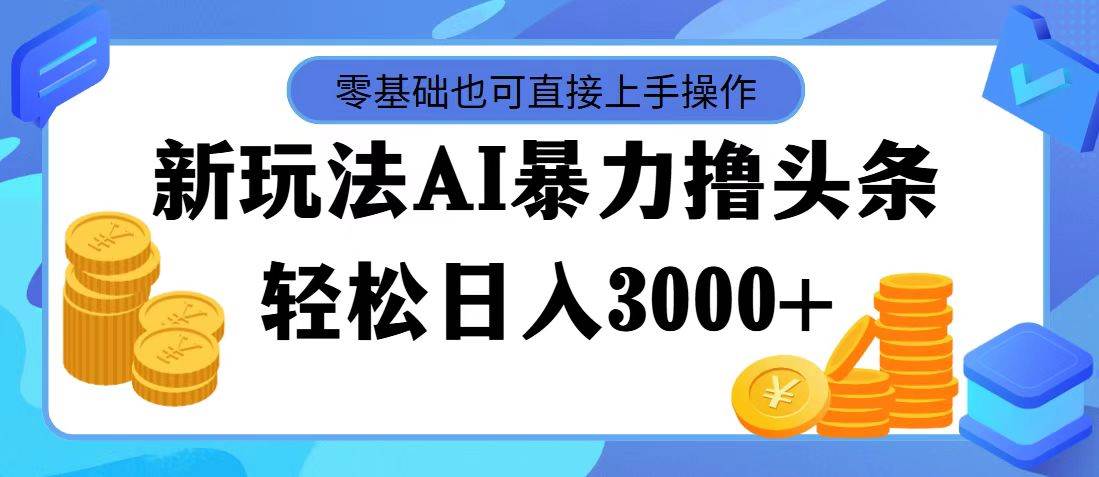 最新玩法AI暴力撸头条，零基础也可轻松日入3000+，当天起号，第二天见...-无忧资源网