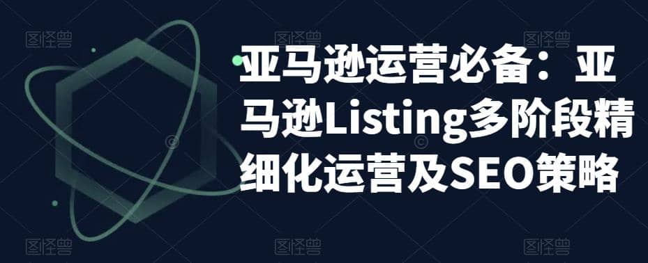 亚马逊2023运营实操:亚马逊Listing多阶段/精细化运营及SEO策略-无忧资源网