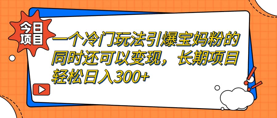 一个冷门玩法引爆宝妈粉的同时还可以变现，长期项目轻松日入300+-无忧资源网
