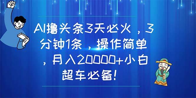 AI撸头条3天必火，3分钟1条，操作简单，月入20000+小白超车必备！-无忧资源网