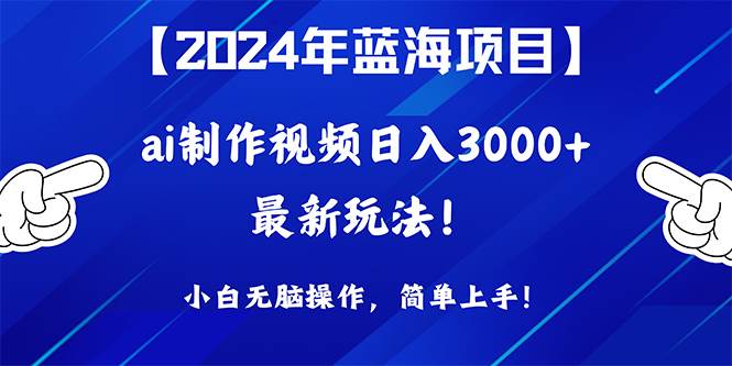 2024年蓝海项目,通过ai制作视频日入3000+,小白无脑操作,简单上手!-无忧资源网