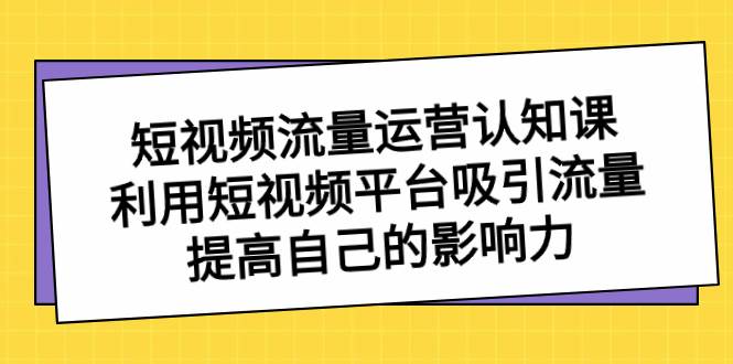 短视频流量-运营认知课，利用短视频平台吸引流量，提高自己的影响力-无忧资源网