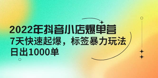 2022年抖音小店爆单营【更新10月】 7天快速起爆 标签玩法-无忧资源网