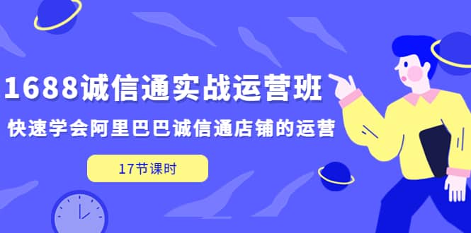 1688诚信通实战运营班，快速学会阿里巴巴诚信通店铺的运营(17节课)-无忧资源网
