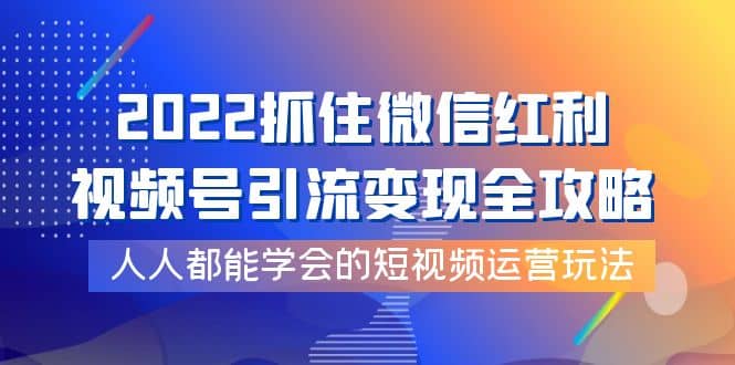 2022抓住微信红利，视频号引流变现全攻略，人人都能学会的短视频运营玩法-无忧资源网