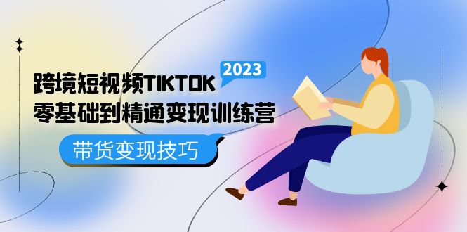 跨境·短视频TIKTOK零基础到精通变现训练营 短视频·独立站·带货变现技巧-无忧资源网