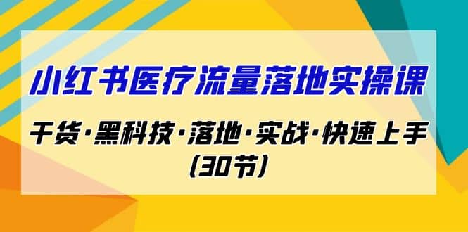 小红书·医疗流量落地实操课,干货·黑科技·落地·实战·快速上手(30节)-无忧资源网